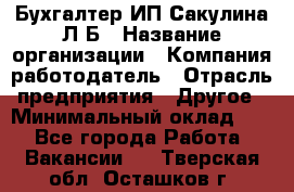 Бухгалтер ИП Сакулина Л.Б › Название организации ­ Компания-работодатель › Отрасль предприятия ­ Другое › Минимальный оклад ­ 1 - Все города Работа » Вакансии   . Тверская обл.,Осташков г.